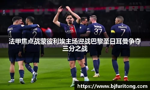 法甲焦点战蒙彼利埃主场迎战巴黎圣日耳曼争夺三分之战