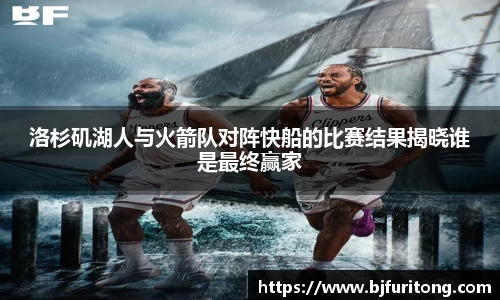 洛杉矶湖人与火箭队对阵快船的比赛结果揭晓谁是最终赢家
